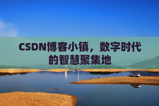 CSDN博客小镇,数字时代的智慧聚集地 CSDN博客小镇,数字时代的智慧聚集地
